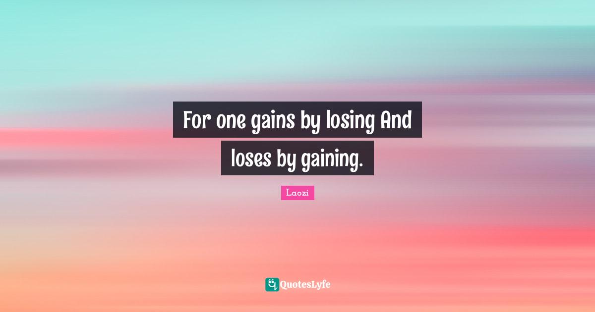 For one gains by losing And loses by gaining.
