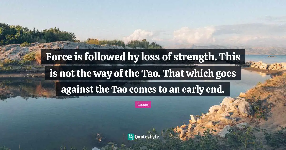 Force is followed by loss of strength. This is not the way of the Tao. That which goes against the Tao comes to an early end.