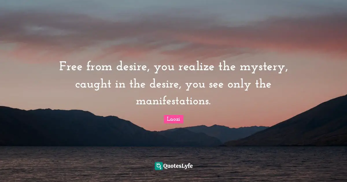 The Tao Quotes: "Free from desire, you realize the mystery, caught in the desire, you see only the manifestations."