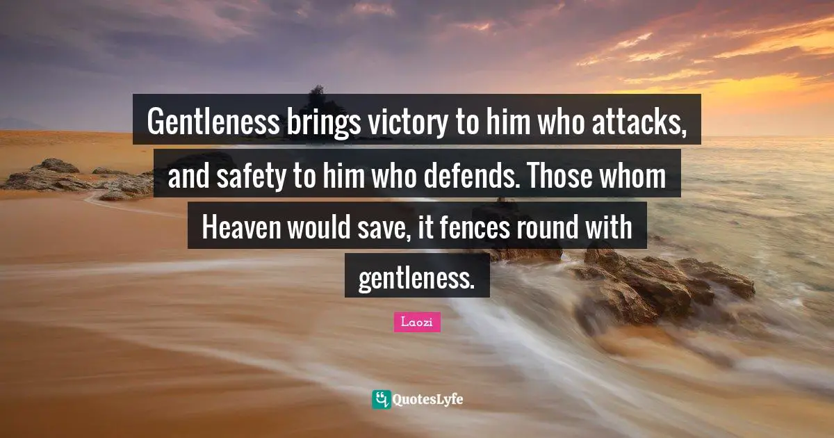 Gentleness brings victory to him who attacks, and safety to him who defends. Those whom Heaven would save, it fences round with gentleness.