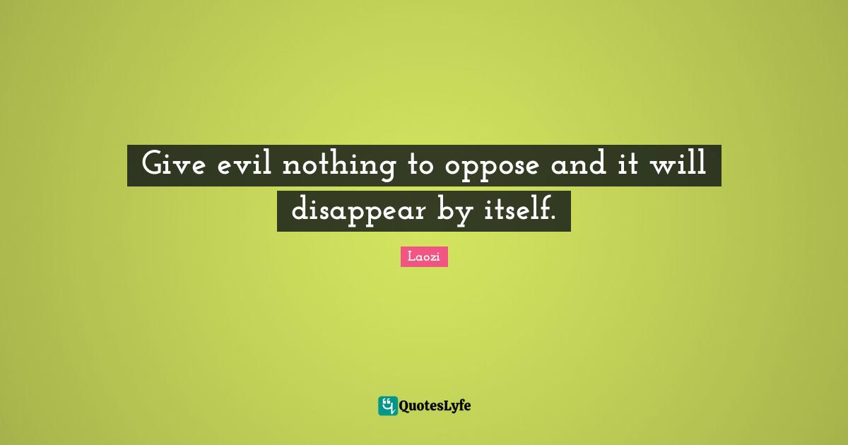 Give evil nothing to oppose and it will disappear by itself.