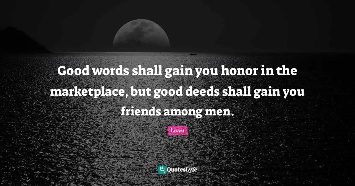 Good Deeds Quotes: "Good words shall gain you honor in the marketplace, but good deeds shall gain you friends among men."