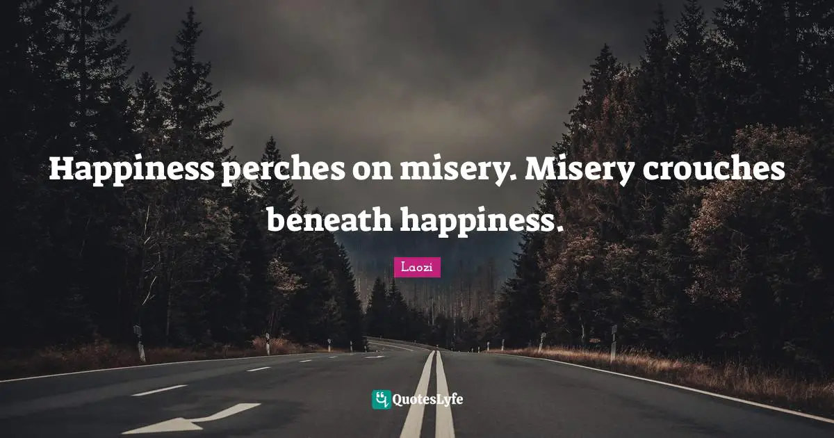 Happiness perches on misery. Misery crouches beneath happiness.