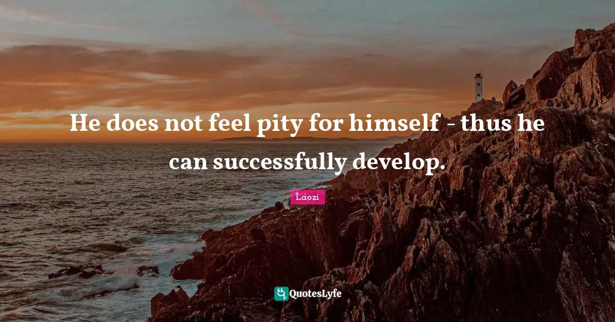 He does not feel pity for himself - thus he can successfully develop.