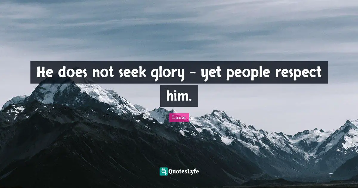 He does not seek glory - yet people respect him.