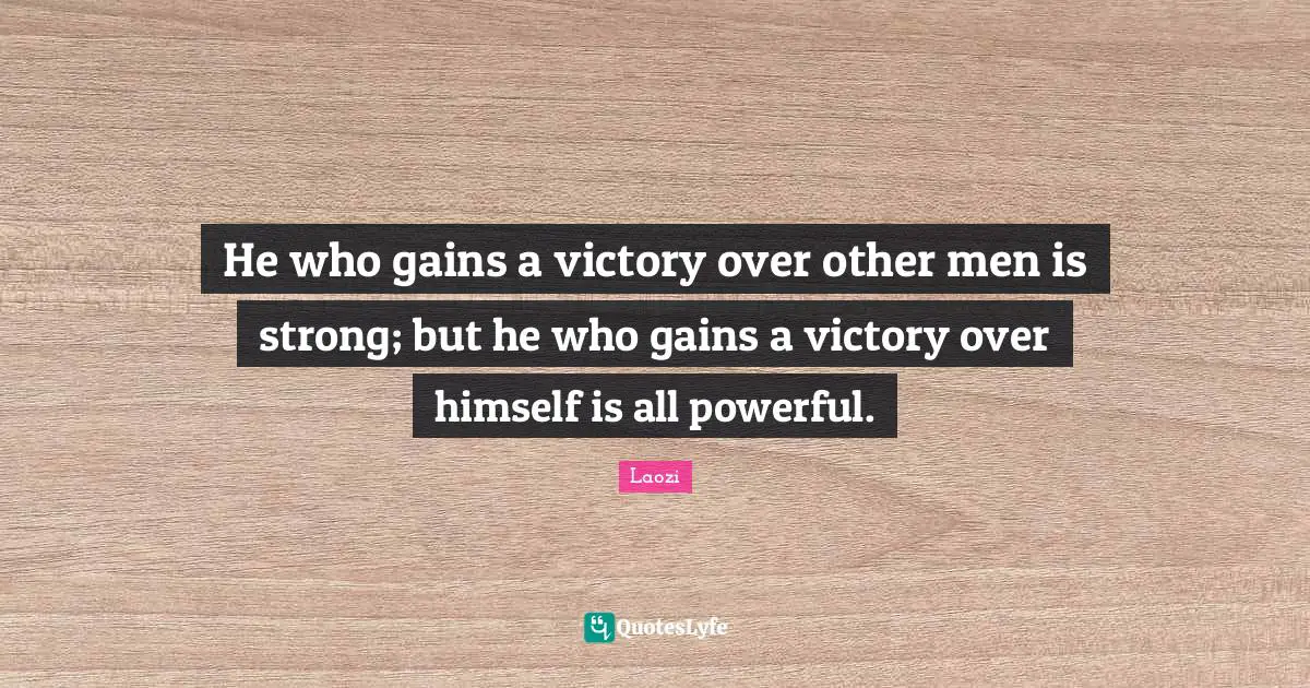 He who gains a victory over other men is strong; but he who gains a victory over himself is all powerful.