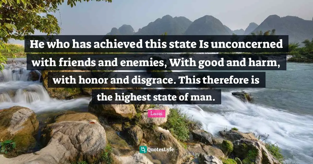 He who has achieved this state Is unconcerned with friends and enemies, With good and harm, with honor and disgrace. This therefore is the highest state of man.