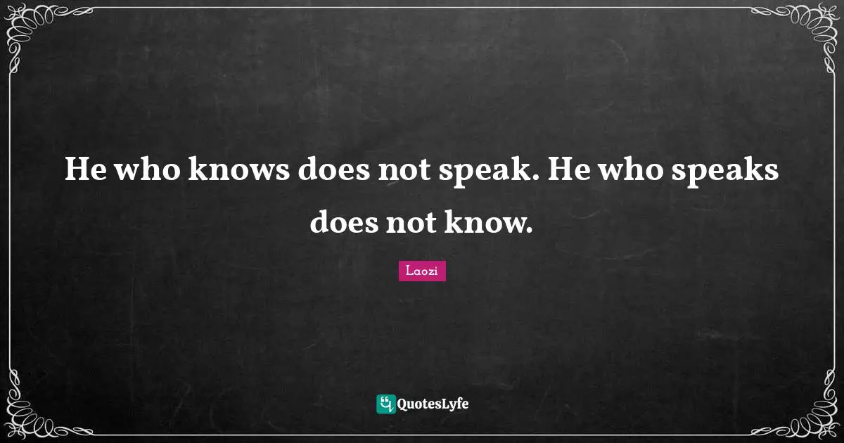 He who knows does not speak. He who speaks does not know.