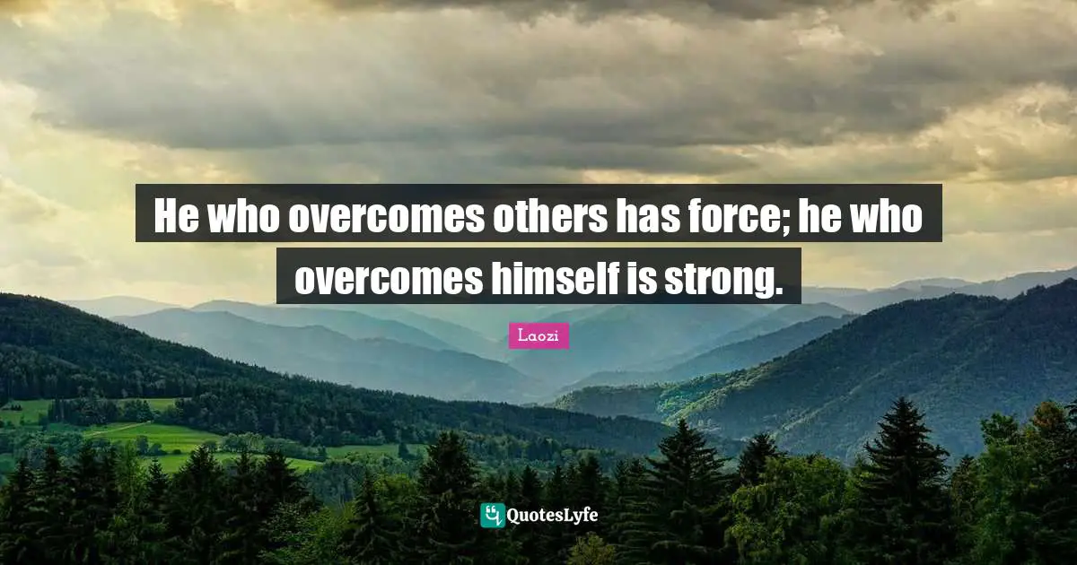 He who overcomes others has force; he who overcomes himself is strong.