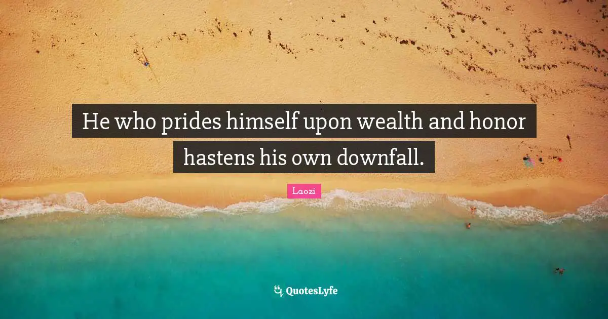 He who prides himself upon wealth and honor hastens his own downfall.