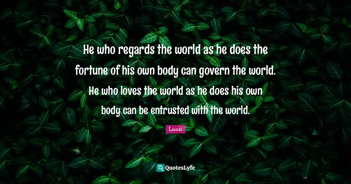 He who regards the world as he does the fortune of his own body can govern the world. He who loves the world as he does his own body can be entrusted with the world.