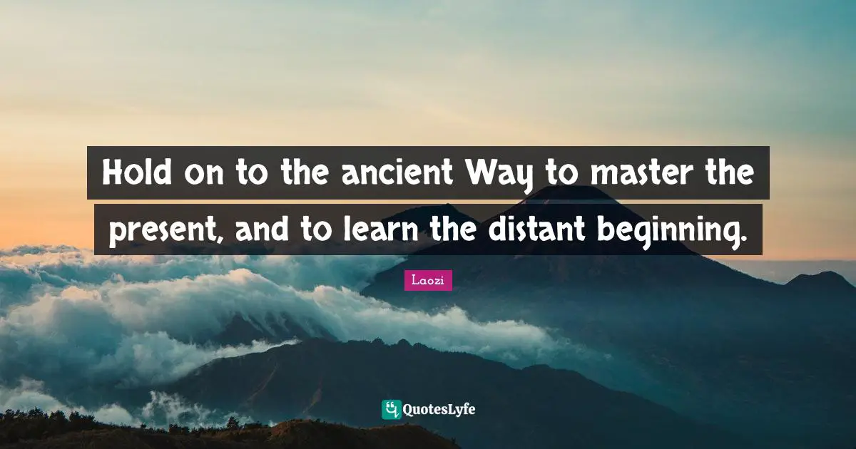 Taoism Quotes: "Hold on to the ancient Way to master the present, and to learn the distant beginning."