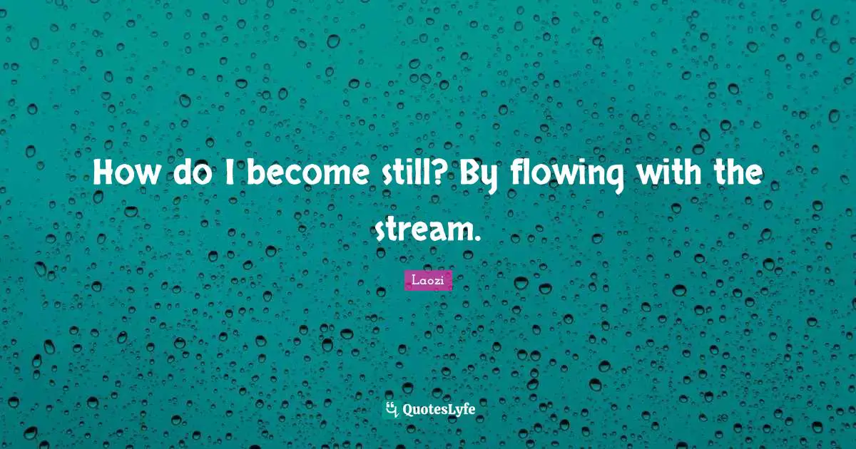 How do I become still? By flowing with the stream.
