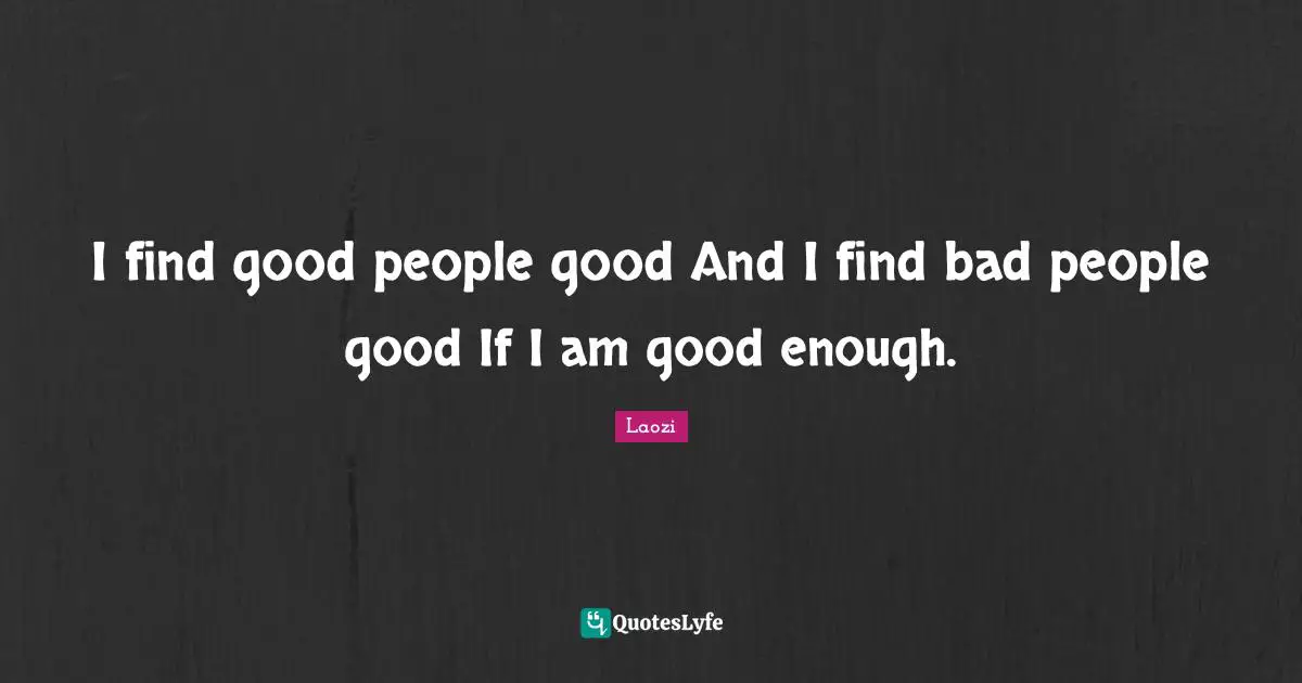 I find good people good And I find bad people good If I am good enough.