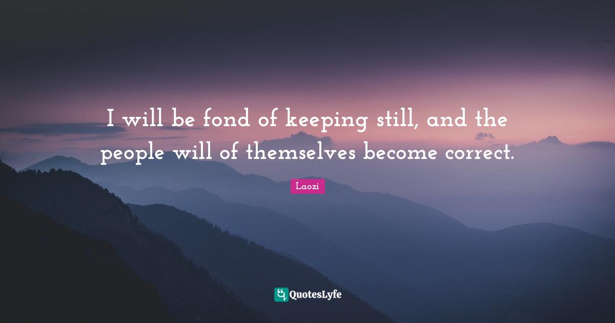 I will be fond of keeping still, and the people will of themselves become correct.
