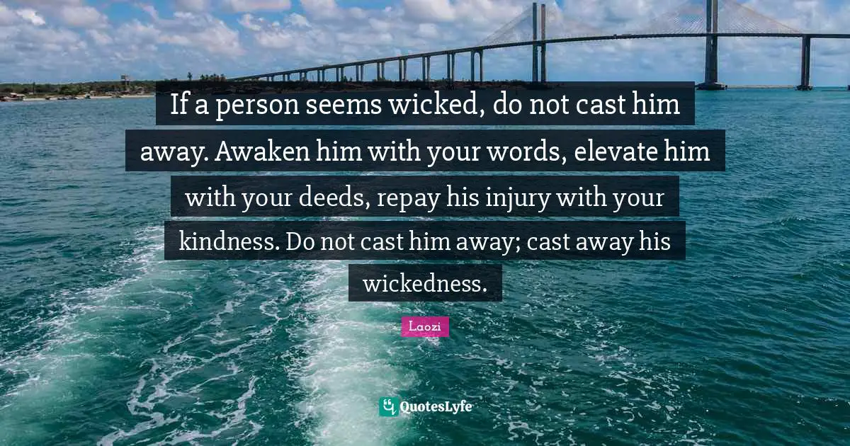 Laozi Quotes: "If a person seems wicked, do not cast him away. Awaken him with your words, elevate him with your deeds, repay his injury with your kindness. Do not cast him away; cast away his wickedness."