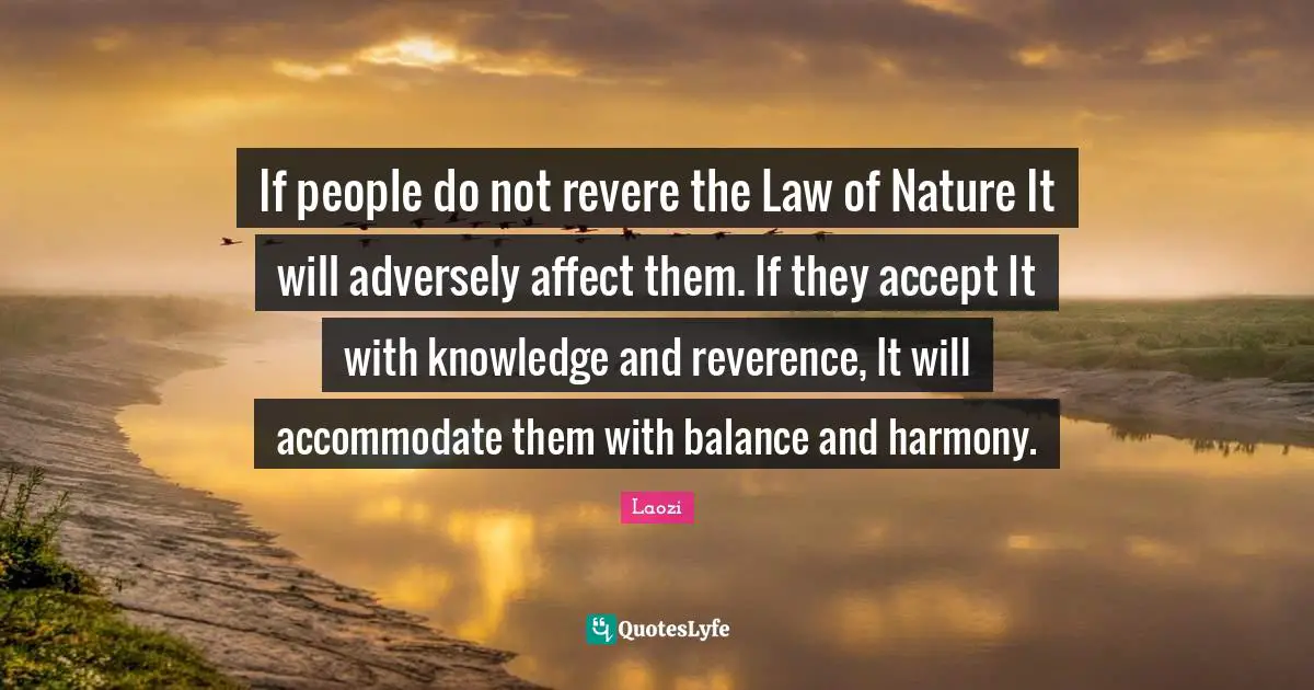 If people do not revere the Law of Nature It will adversely affect them. If they accept It with knowledge and reverence, It will accommodate them with balance and harmony.