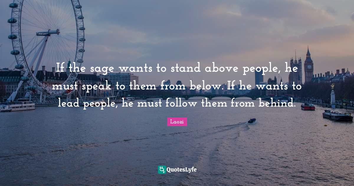 If the sage wants to stand above people, he must speak to them from be