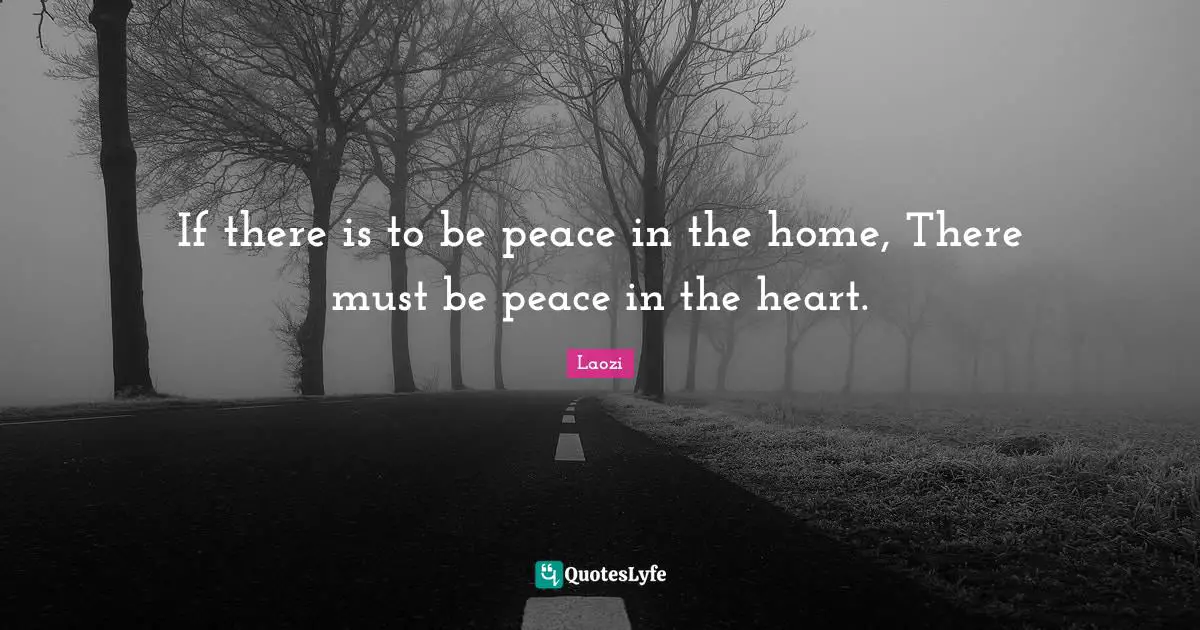 If there is to be peace in the home, There must be peace in the heart.