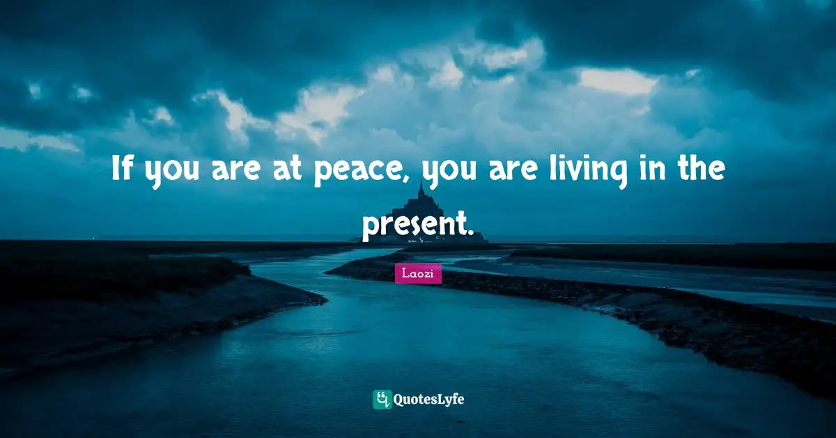 If you are at peace, you are living in the present.