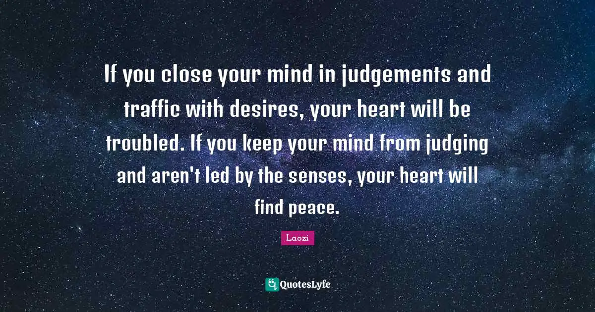 If you close your mind in judgements and traffic with desires, your heart will be troubled. If you keep your mind from judging and aren't led by the senses, your heart will find peace.