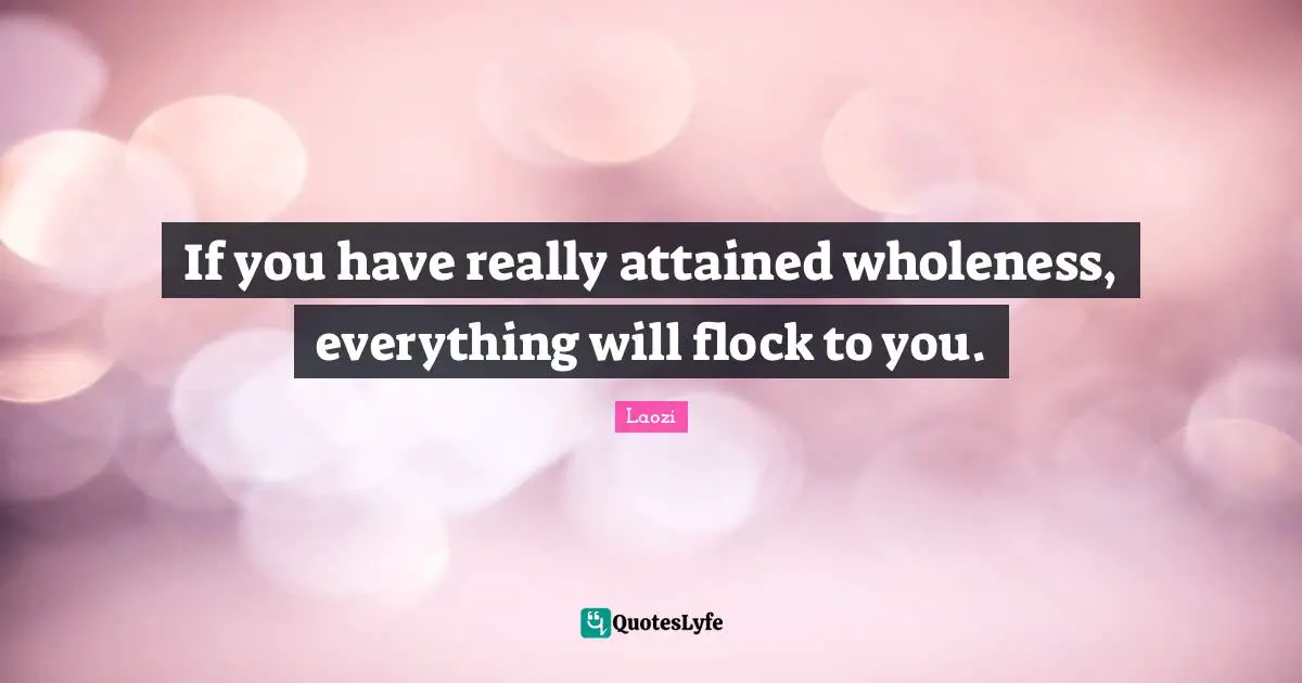 If you have really attained wholeness, everything will flock to you.