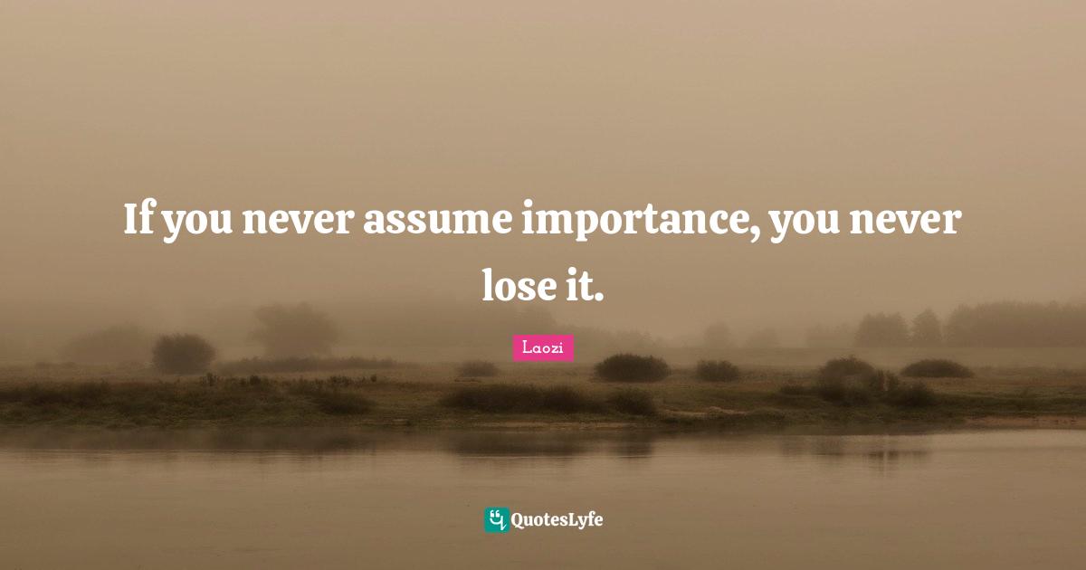 If you never assume importance, you never lose it.