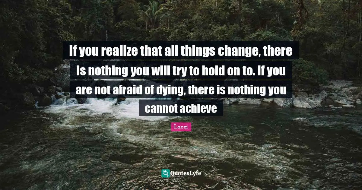 Laozi Quotes: "If you realize that all things change, there is nothing you will try to hold on to. If you are not afraid of dying, there is nothing you cannot achieve"