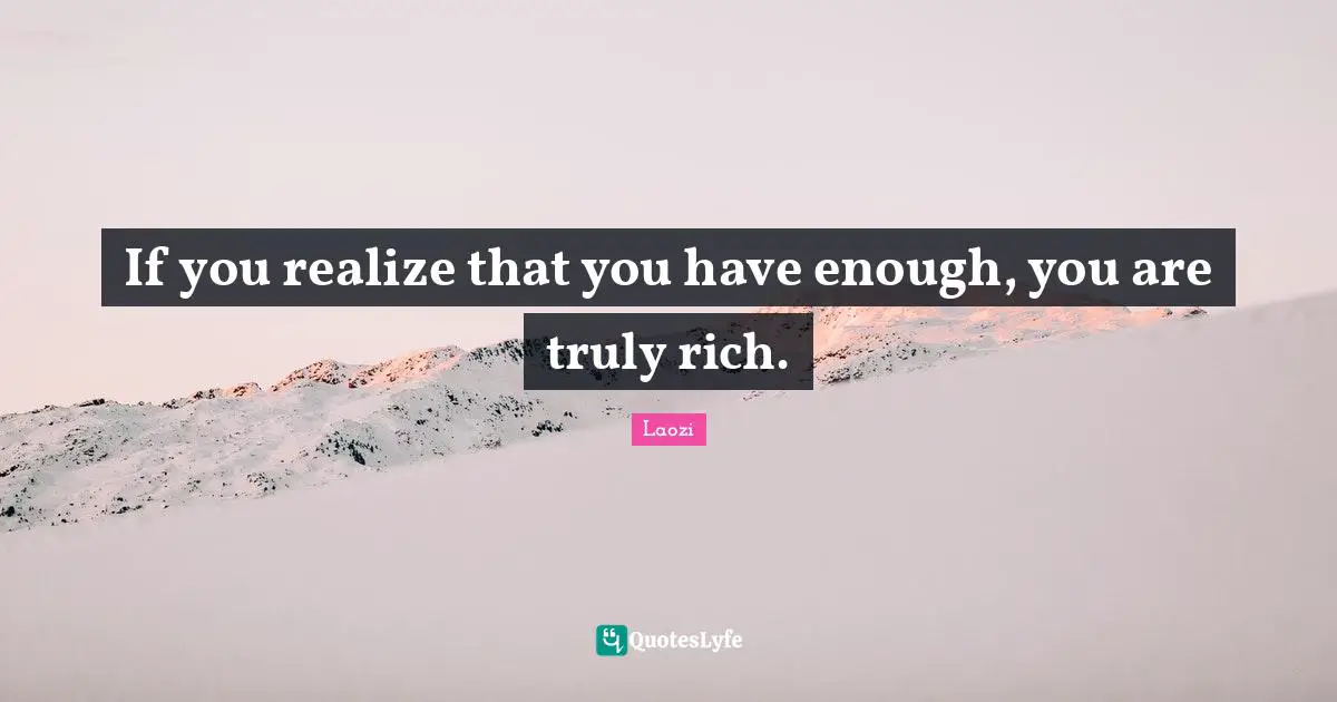 The Tao Quotes: "If you realize that you have enough, you are truly rich."