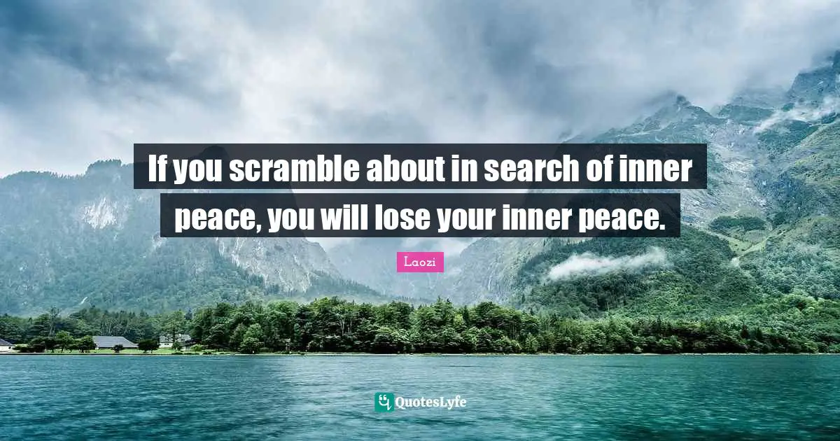 If you scramble about in search of inner peace, you will lose your inner peace.