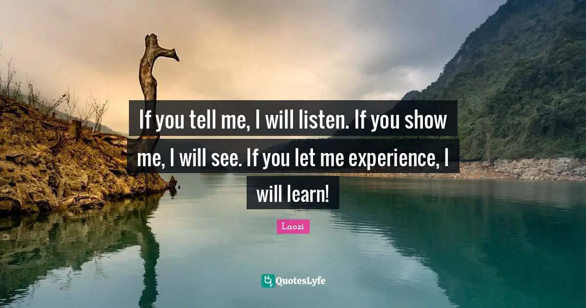 If you tell me, I will listen. If you show me, I will see. If you let me experience, I will learn!