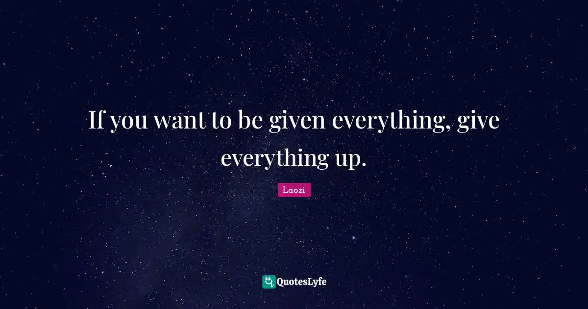 If you want to be given everything, give everything up.