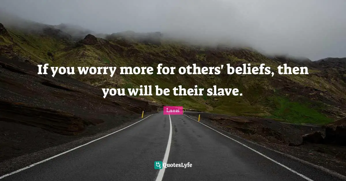 If you worry more for others' beliefs, then you will be their slave.
