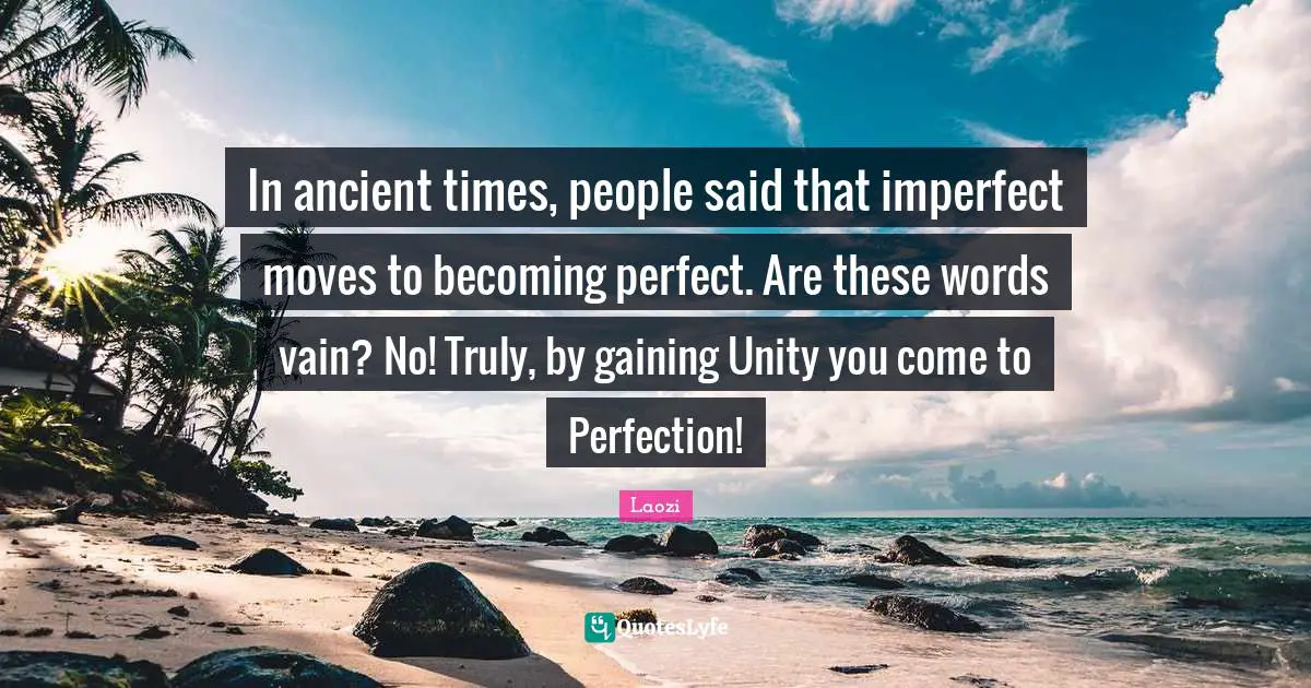 In ancient times, people said that imperfect moves to becoming perfect. Are these words vain? No! Truly, by gaining Unity you come to Perfection!
