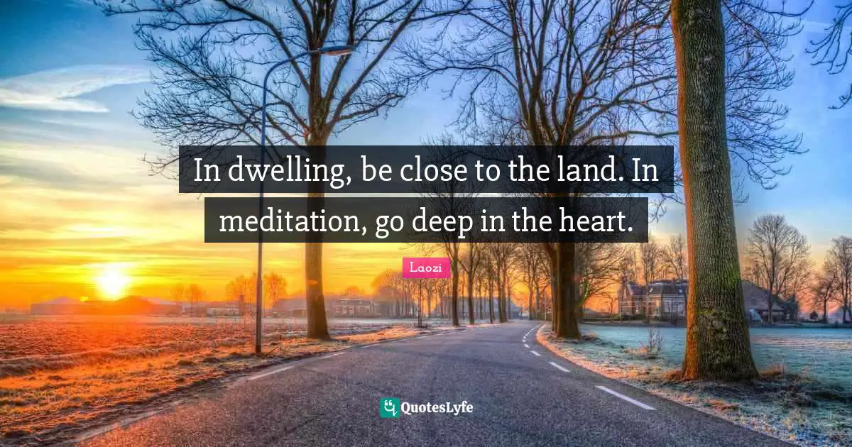 In dwelling, be close to the land. In meditation, go deep in the heart.
