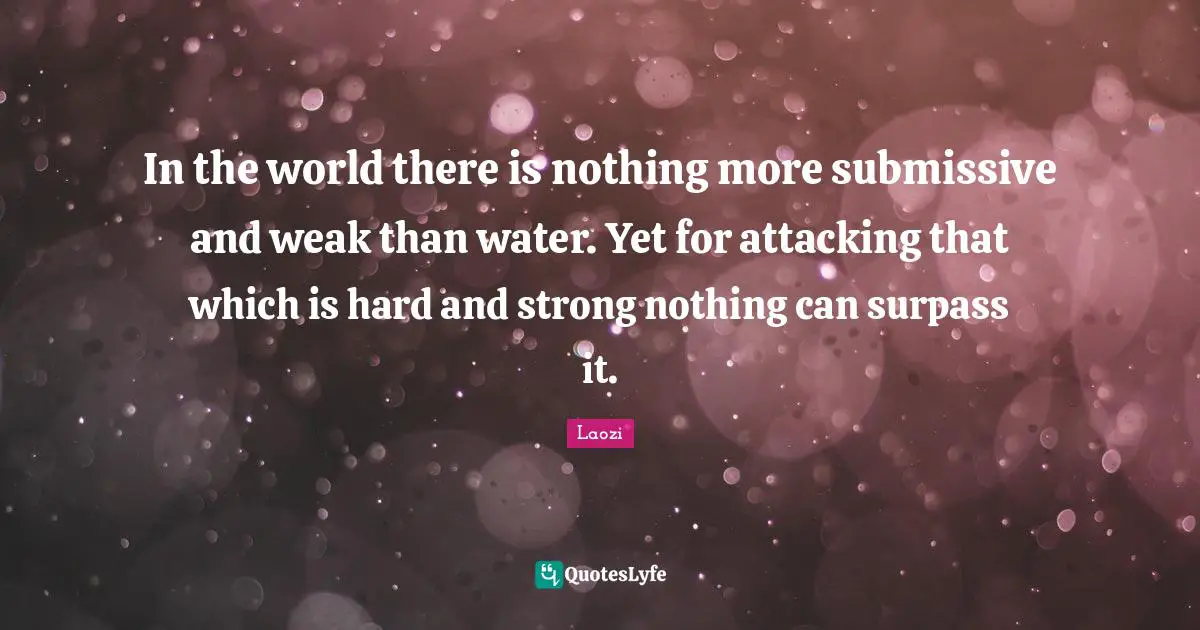 Attacking Quotes: "In the world there is nothing more submissive and weak than water. Yet for attacking that which is hard and strong nothing can surpass it."
