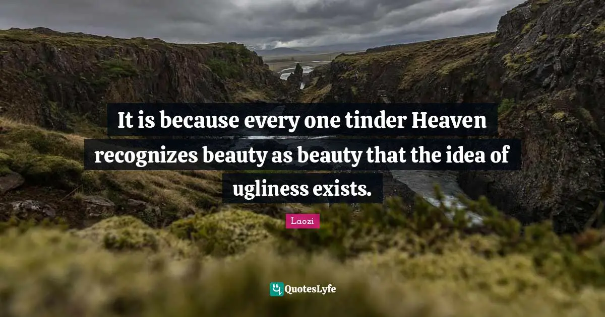 It is because every one tinder Heaven recognizes beauty as beauty that the idea of ugliness exists.
