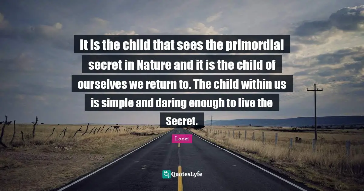 It is the child that sees the primordial secret in Nature and it is the child of ourselves we return to. The child within us is simple and daring enough to live the Secret.