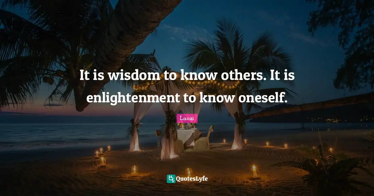 It is wisdom to know others. It is enlightenment to know oneself.