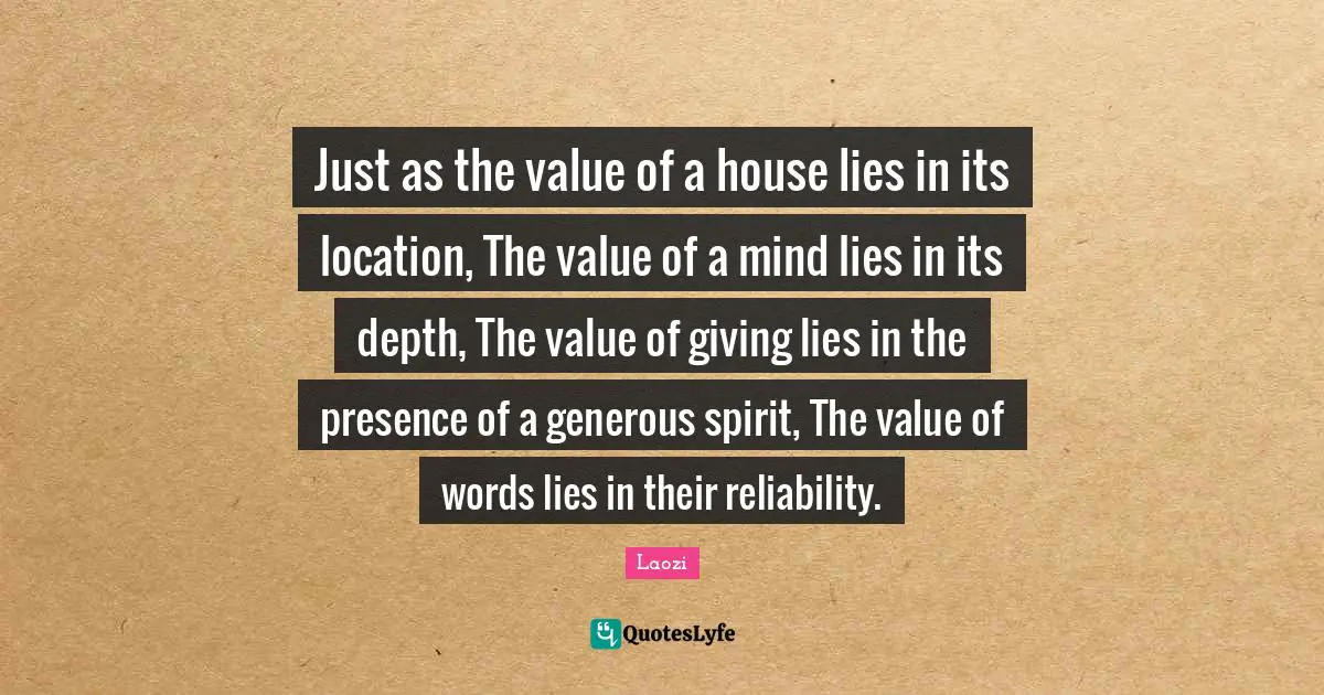 Just as the value of a house lies in its location, The value of a mind lies in its depth, The value of giving lies in the presence of a generous spirit, The value of words lies in their reliability.