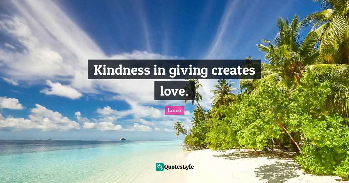 Kindness in giving creates love.