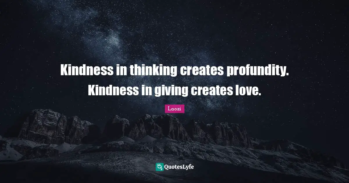 Kindness in thinking creates profundity. Kindness in giving creates love.