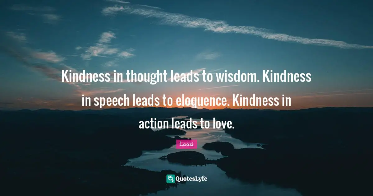 Kindness in thought leads to wisdom. Kindness in speech leads to eloquence. Kindness in action leads to love.