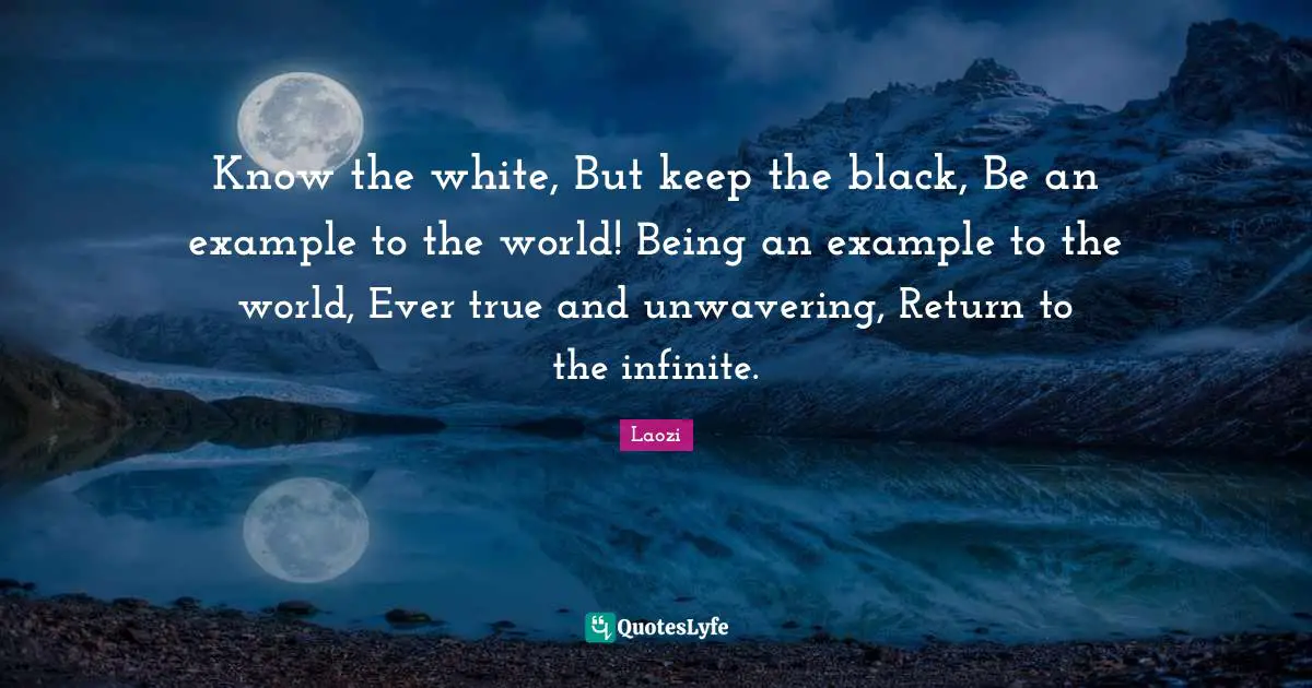 Know the white, But keep the black, Be an example to the world! Being an example to the world, Ever true and unwavering, Return to the infinite.