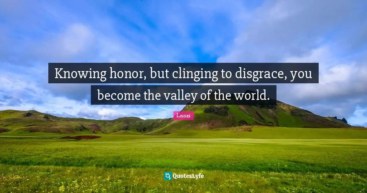Knowing honor, but clinging to disgrace, you become the valley of the world.