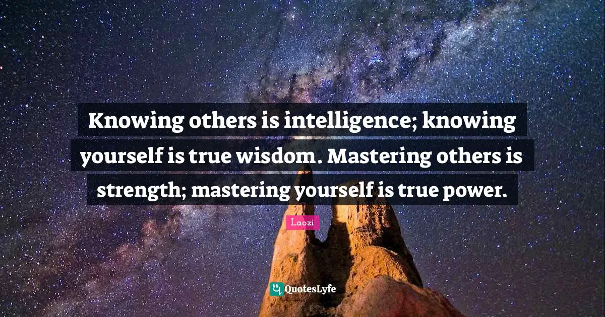Laozi Quotes: Knowing others is intelligence; knowing yourself is true wisdom. Mastering others is strength; mastering yourself is true power.