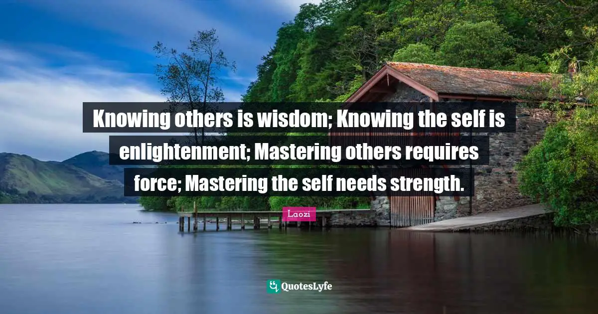 Enlightenment Quotes: "Knowing others is wisdom; Knowing the self is enlightenment; Mastering others requires force; Mastering the self needs strength."