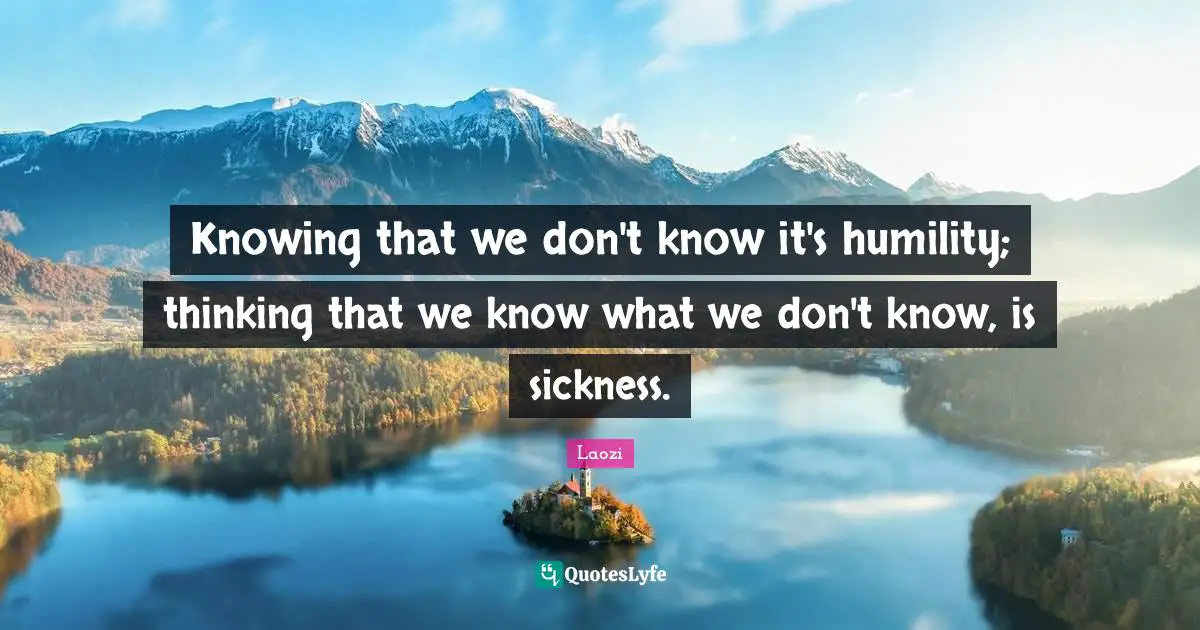 Knowing that we don't know it's humility; thinking that we know what we don't know, is sickness.