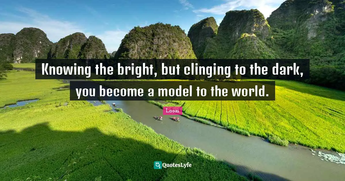 Knowing the bright, but clinging to the dark, you become a model to the world.