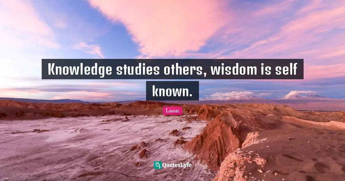 Knowledge studies others, wisdom is self known.